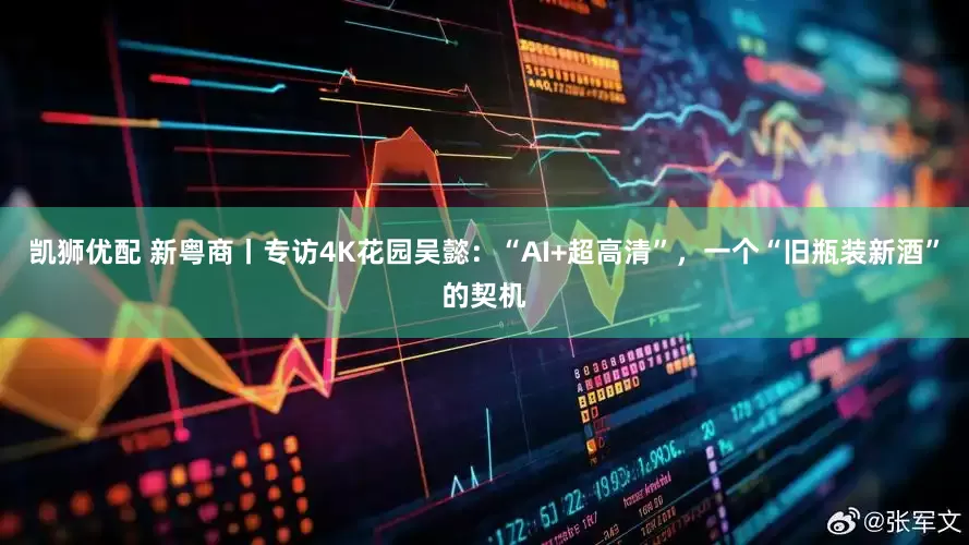凯狮优配 新粤商丨专访4K花园吴懿：“AI+超高清”，一个“旧瓶装新酒”的契机