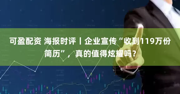 可盈配资 海报时评丨企业宣传“收到119万份简历”，真的值得炫耀吗？