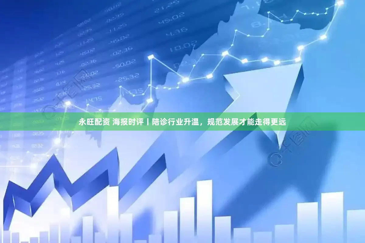 永旺配资 海报时评丨陪诊行业升温，规范发展才能走得更远