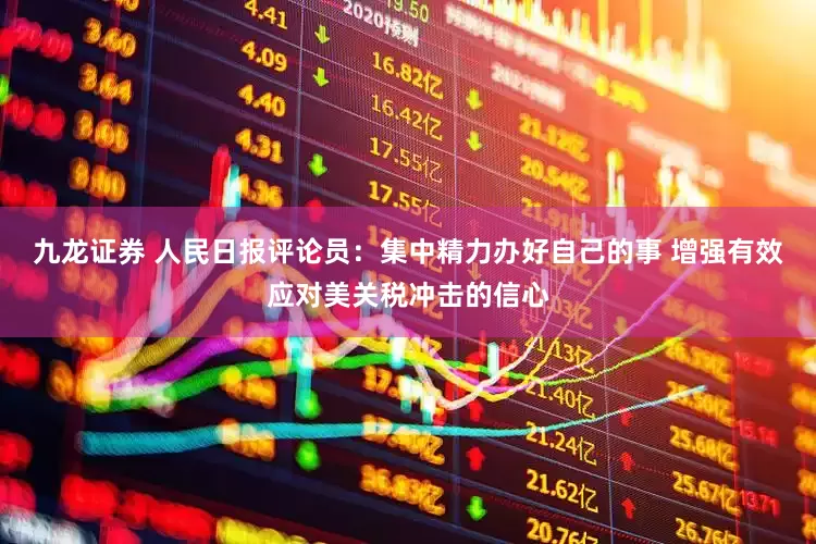 九龙证券 人民日报评论员：集中精力办好自己的事 增强有效应对美关税冲击的信心