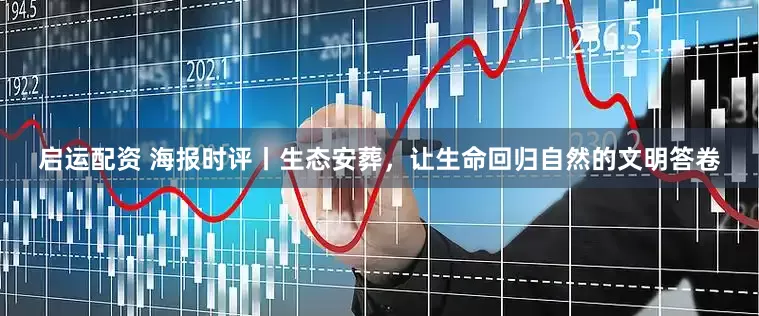 启运配资 海报时评丨生态安葬，让生命回归自然的文明答卷