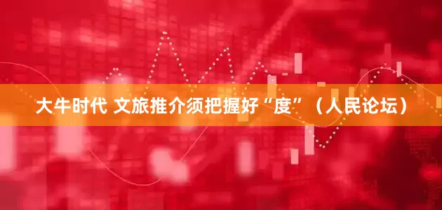 大牛时代 文旅推介须把握好“度”（人民论坛）