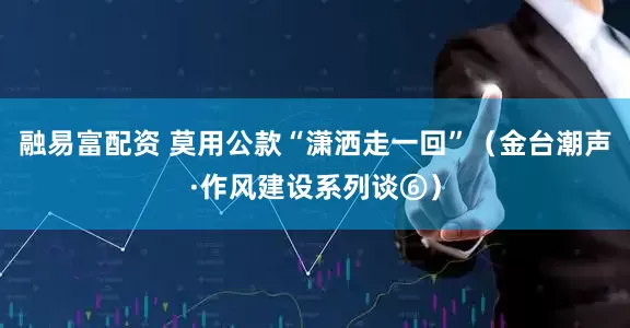 融易富配资 莫用公款“潇洒走一回”（金台潮声·作风建设系列谈⑥）