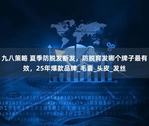 九八策略 夏季防脱发断发，防脱育发哪个牌子最有效，25年爆款品牌_毛囊_头皮_发丝