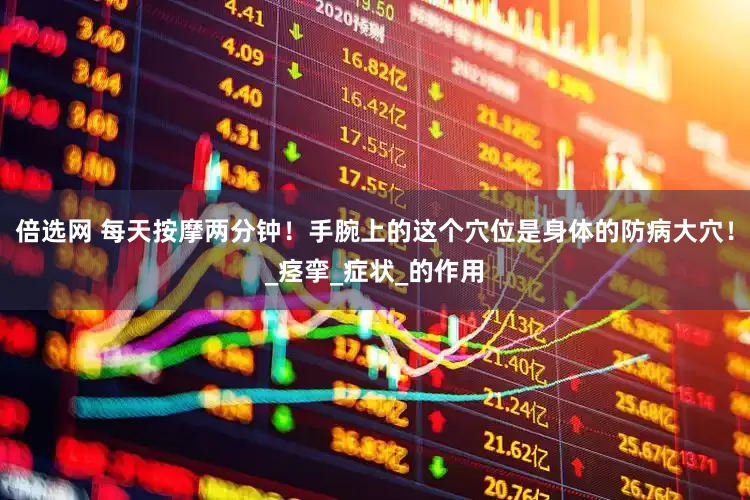 倍选网 每天按摩两分钟！手腕上的这个穴位是身体的防病大穴！_痉挛_症状_的作用