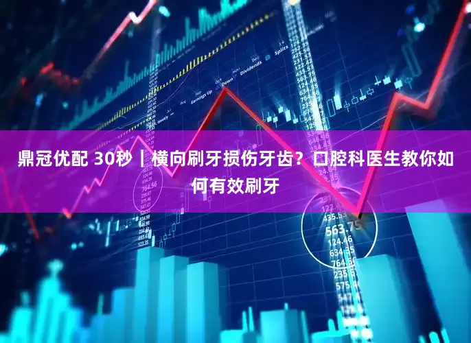 鼎冠优配 30秒｜横向刷牙损伤牙齿？口腔科医生教你如何有效刷牙