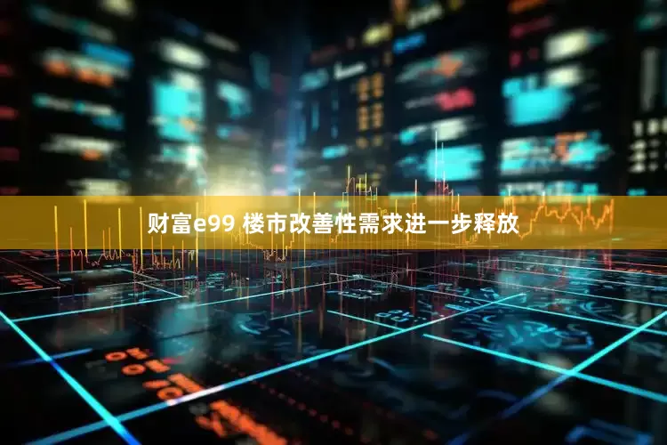 财富e99 楼市改善性需求进一步释放