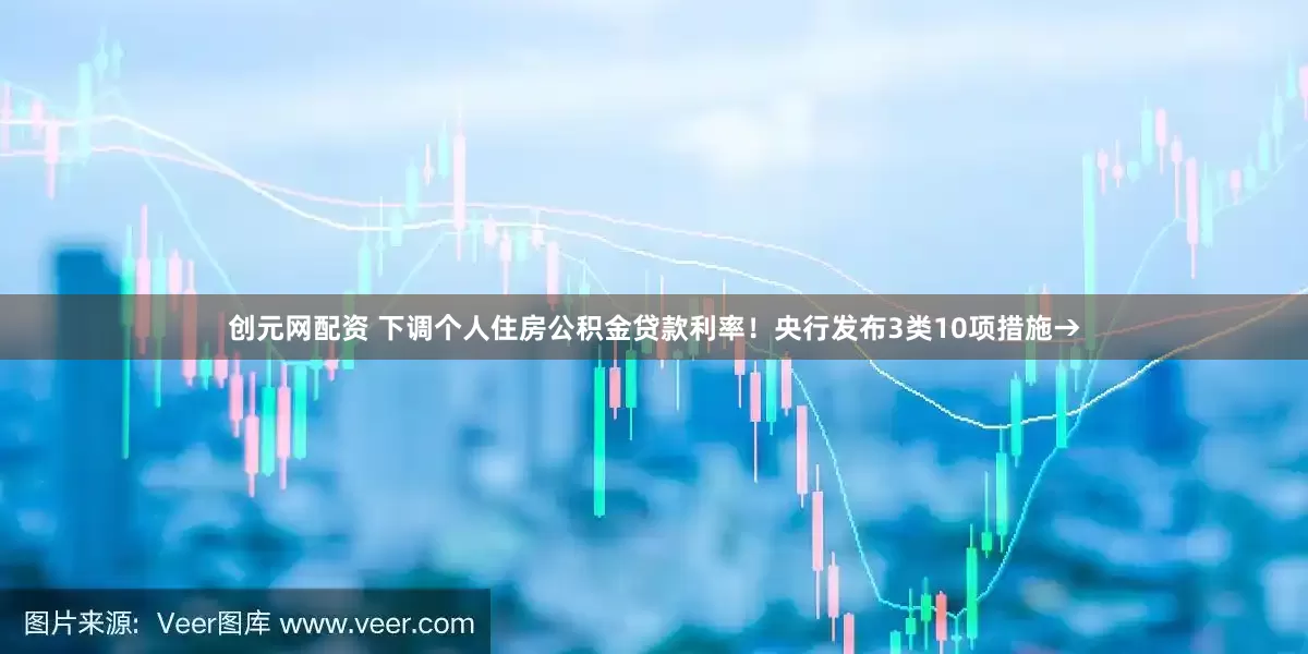 创元网配资 下调个人住房公积金贷款利率！央行发布3类10项措施→