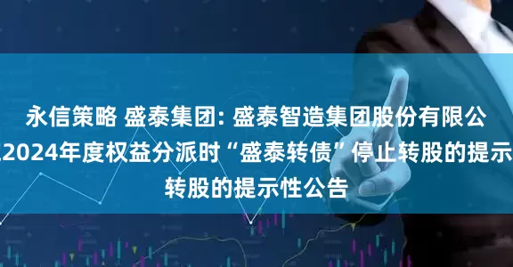 永信策略 盛泰集团: 盛泰智造集团股份有限公司实施2024年度权益分派时“盛泰转债”停止转股的提示性公告