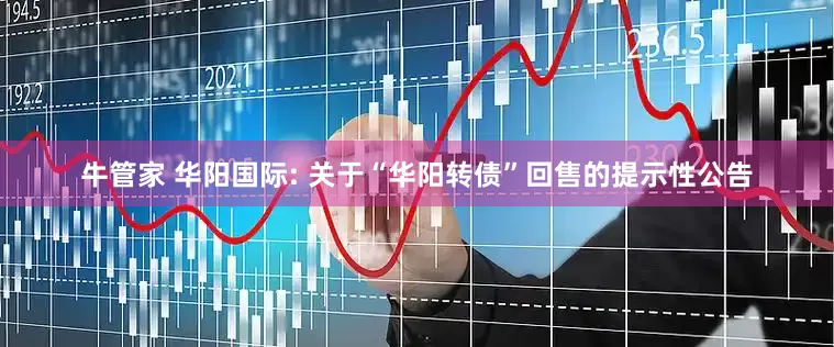 牛管家 华阳国际: 关于“华阳转债”回售的提示性公告