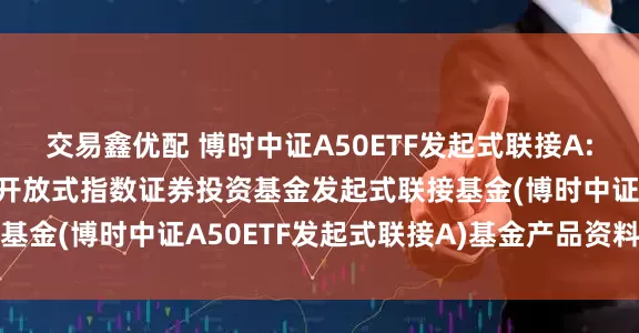 交易鑫优配 博时中证A50ETF发起式联接A: 博时中证A50交易型开放式指数证券投资基金发起式联接基金(博时中证A50ETF发起式联接A)基金产品资料概要更新