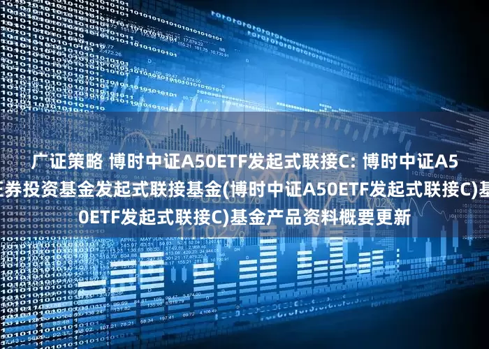 广证策略 博时中证A50ETF发起式联接C: 博时中证A50交易型开放式指数证券投资基金发起式联接基金(博时中证A50ETF发起式联接C)基金产品资料概要更新