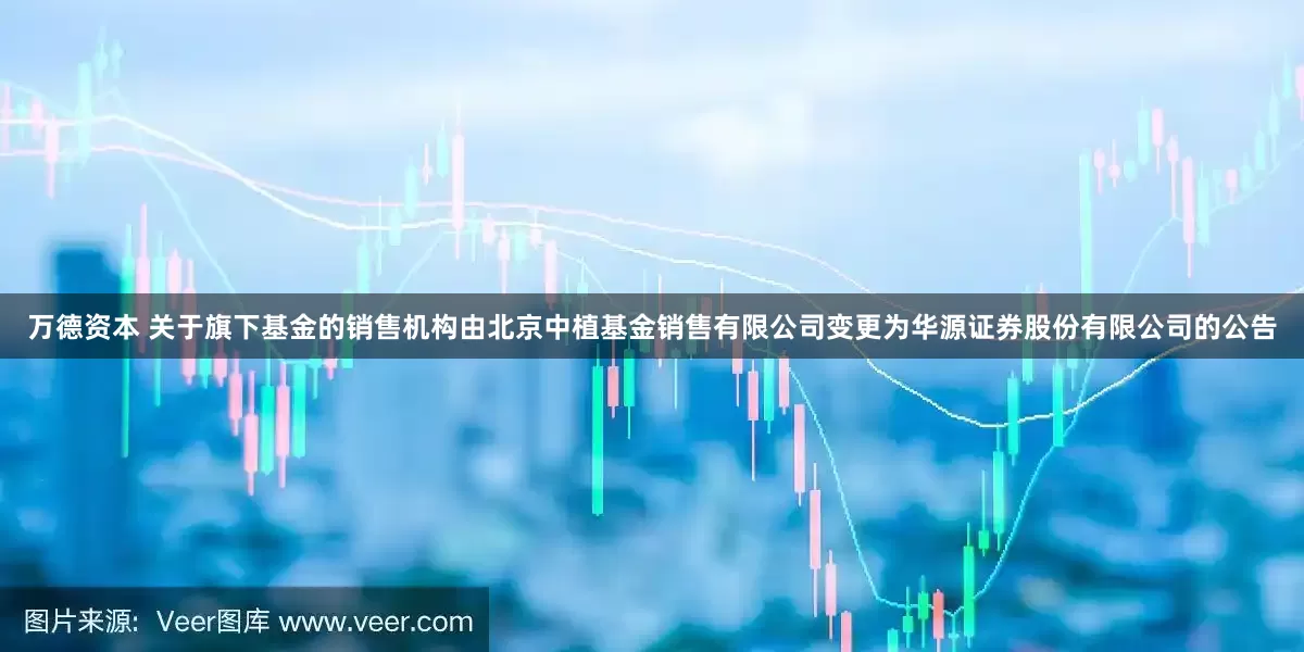 万德资本 关于旗下基金的销售机构由北京中植基金销售有限公司变更为华源证券股份有限公司的公告