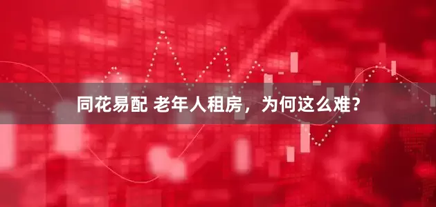 同花易配 老年人租房，为何这么难？