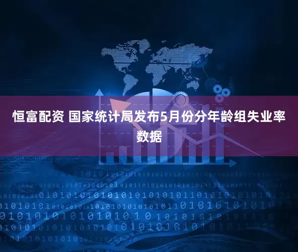 恒富配资 国家统计局发布5月份分年龄组失业率数据