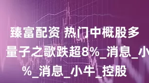 臻富配资 热门中概股多数下跌，量子之歌跌超8%_消息_小牛_控股