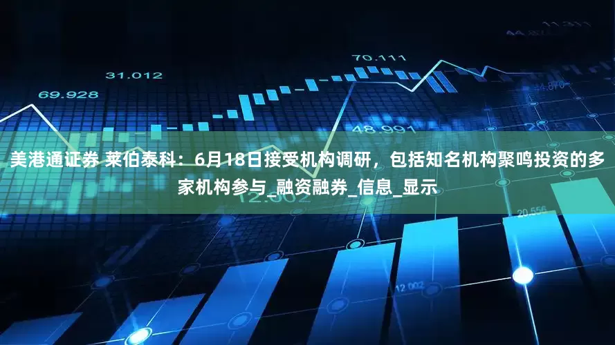 美港通证券 莱伯泰科：6月18日接受机构调研，包括知名机构聚鸣投资的多家机构参与_融资融券_信息_显示