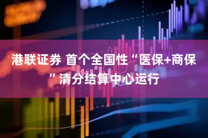港联证券 首个全国性“医保+商保”清分结算中心运行