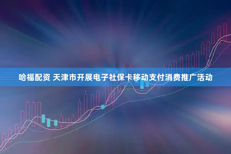 哈福配资 天津市开展电子社保卡移动支付消费推广活动