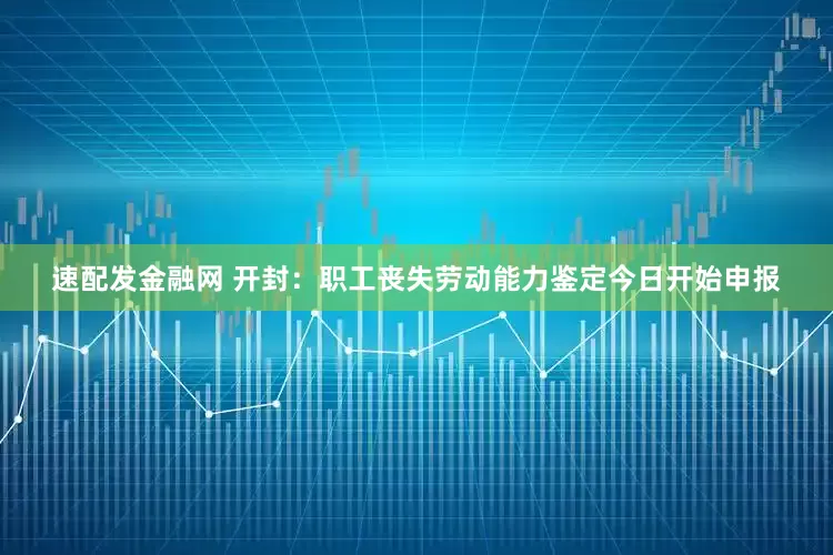 速配发金融网 开封：职工丧失劳动能力鉴定今日开始申报