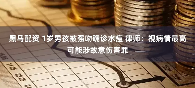 黑马配资 1岁男孩被强吻确诊水痘 律师：视病情最高可能涉故意伤害罪