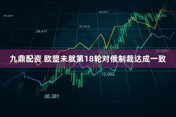 九鼎配资 欧盟未就第18轮对俄制裁达成一致