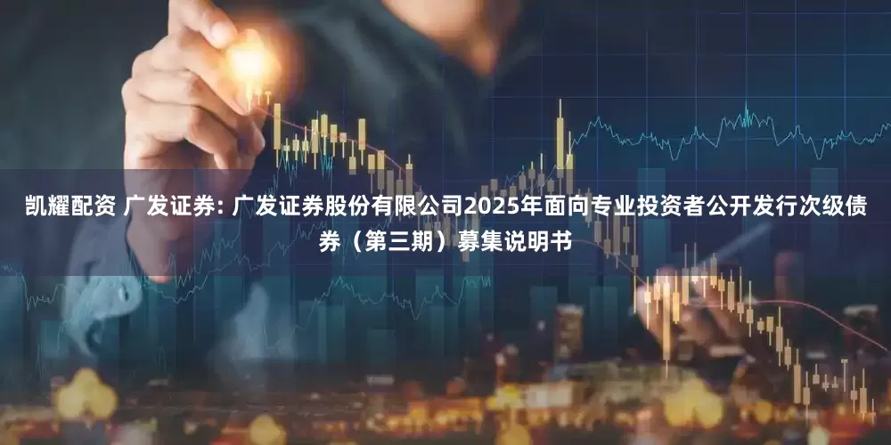 凯耀配资 广发证券: 广发证券股份有限公司2025年面向专业投资者公开发行次级债券（第三期）募集说明书