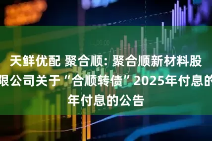 天鲜优配 聚合顺: 聚合顺新材料股份有限公司关于“合顺转债”2025年付息的公告