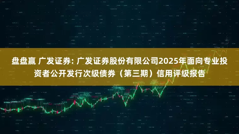 盘盘赢 广发证券: 广发证券股份有限公司2025年面向专业投资者公开发行次级债券（第三期）信用评级报告