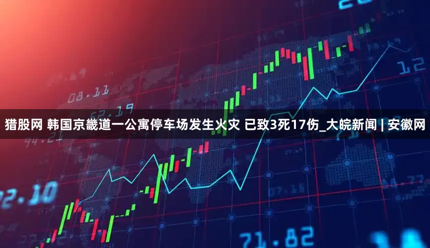 猎股网 韩国京畿道一公寓停车场发生火灾 已致3死17伤_大皖新闻 | 安徽网