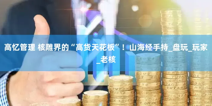 高忆管理 核雕界的“高货天花板”！山海经手持_盘玩_玩家_老核