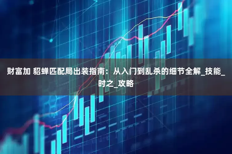 财富加 貂蝉匹配局出装指南：从入门到乱杀的细节全解_技能_时之_攻略