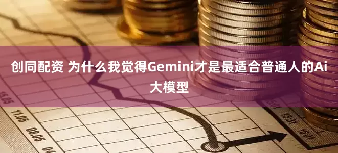 创同配资 为什么我觉得Gemini才是最适合普通人的Ai大模型