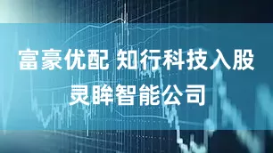 富豪优配 知行科技入股灵眸智能公司