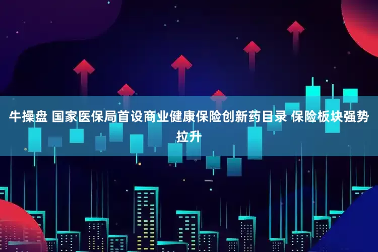 牛操盘 国家医保局首设商业健康保险创新药目录 保险板块强势拉升