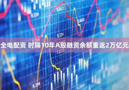 全电配资 时隔10年A股融资余额重返2万亿元