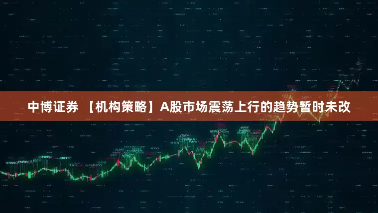 中博证券 【机构策略】A股市场震荡上行的趋势暂时未改