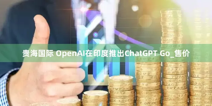 贵海国际 OpenAI在印度推出ChatGPT Go_售价