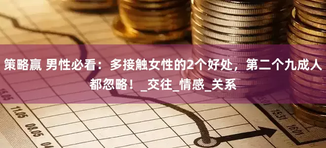 策略赢 男性必看：多接触女性的2个好处，第二个九成人都忽略！_交往_情感_关系