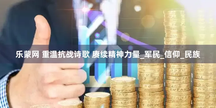 乐蒙网 重温抗战诗歌 赓续精神力量_军民_信仰_民族