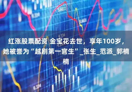 红涨股票配资 金宝花去世，享年100岁，她被誉为“越剧第一官生”_张生_范派_郭楠