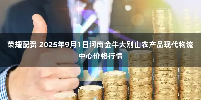荣耀配资 2025年9月1日河南金牛大别山农产品现代物流中心价格行情