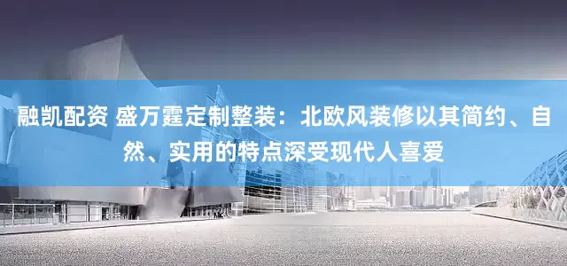 融凯配资 盛万霆定制整装：北欧风装修以其简约、自然、实用的特点深受现代人喜爱