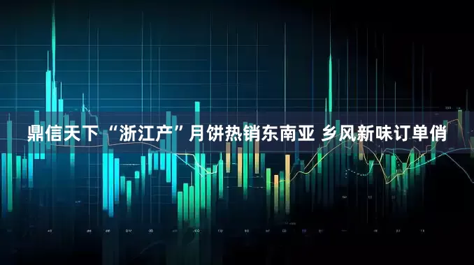 鼎信天下 “浙江产”月饼热销东南亚 乡风新味订单俏
