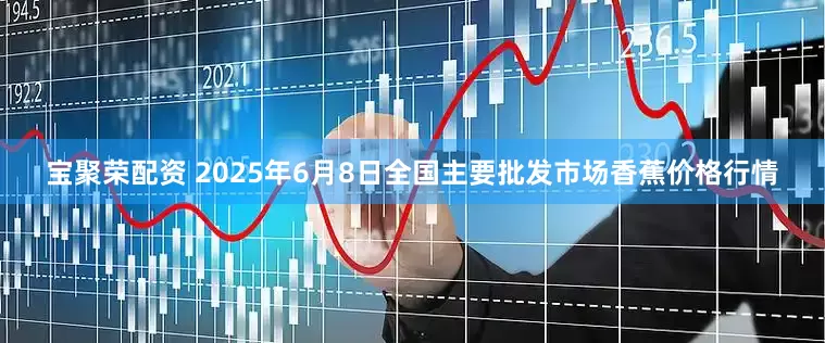 宝聚荣配资 2025年6月8日全国主要批发市场香蕉价格行情