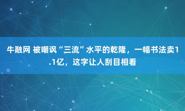 牛融网 被嘲讽“三流”水平的乾隆，一幅书法卖1.1亿，这字让人刮目相看