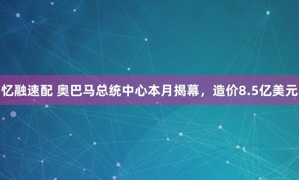 忆融速配 奥巴马总统中心本月揭幕，造价8.5亿美元