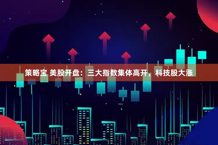 策略宝 美股开盘：三大指数集体高开，科技股大涨